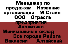 Менеджер по продажам › Название организации ­ М-Стайл, ООО › Отрасль предприятия ­ Аналитика › Минимальный оклад ­ 45 000 - Все города Работа » Вакансии   . Алтайский край,Алейск г.